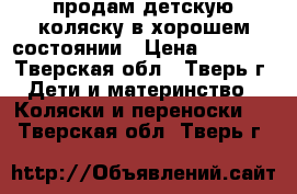 продам детскую коляску в хорошем состоянии › Цена ­ 6 000 - Тверская обл., Тверь г. Дети и материнство » Коляски и переноски   . Тверская обл.,Тверь г.